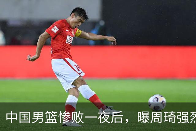 中国男篮惨败一夜后，曝周琦强烈希望征战亚运会！郭士强难辞其咎